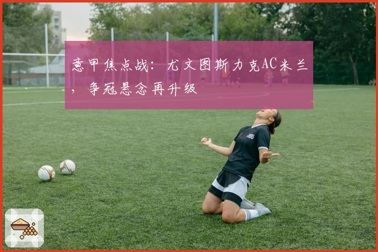 意甲焦点战：尤文图斯力克AC米兰，争冠悬念再升级