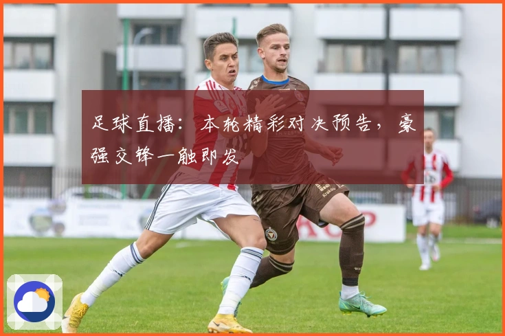 足球直播:本轮精彩对决预告,豪强交锋一触即发