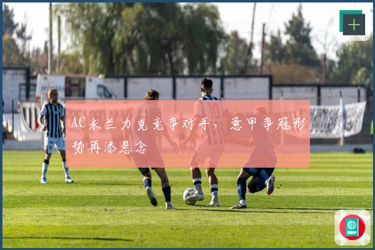 AC米兰力克竞争对手，意甲争冠形势再添悬念