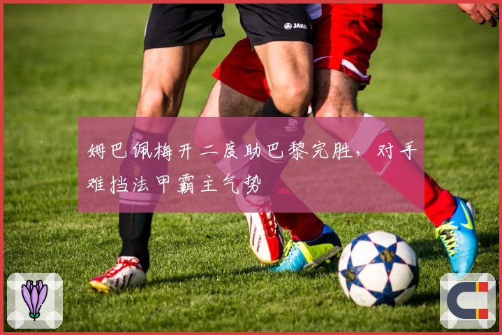 姆巴佩梅开二度助巴黎完胜，对手难挡法甲霸主气势