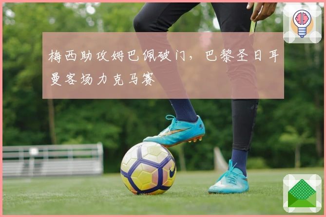 梅西助攻姆巴佩破门，巴黎圣日耳曼客场力克马赛