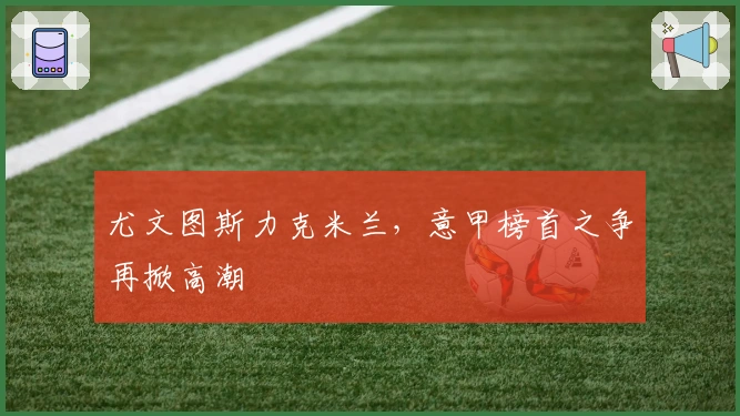 尤文图斯力克米兰,意甲榜首之争再掀高潮