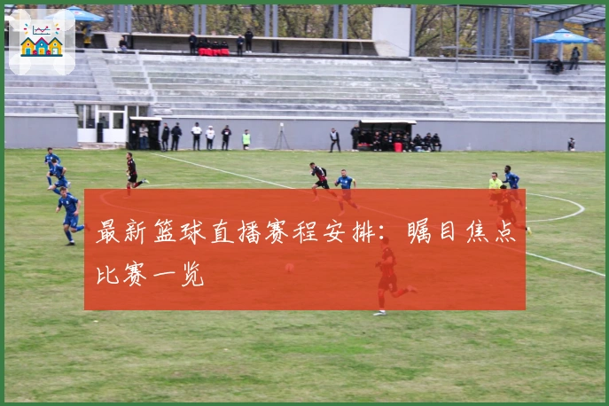 最新篮球直播赛程安排：瞩目焦点比赛一览