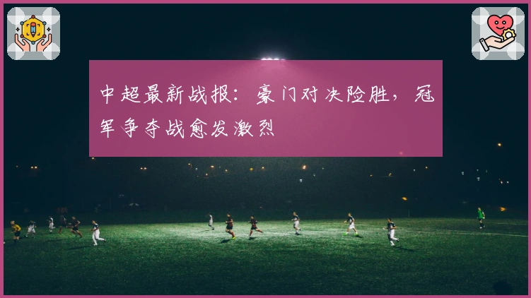 中超最新战报：豪门对决险胜，冠军争夺战愈发激烈