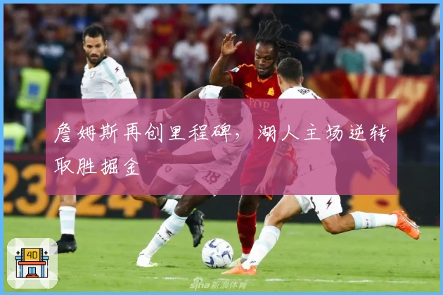 詹姆斯再创里程碑，湖人主场逆转取胜掘金