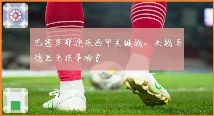 巴塞罗那迎来西甲关键战，决战马德里竞技争榜首