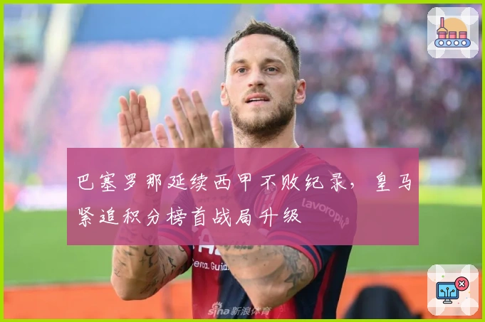 巴塞罗那延续西甲不败纪录,皇马紧追积分榜首战局升级