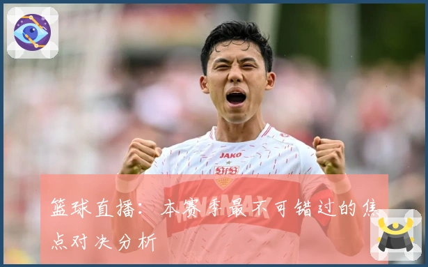 篮球直播:本赛季最不可错过的焦点对决分析