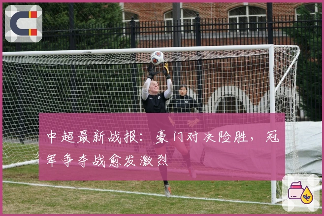 中超最新战报：豪门对决险胜，冠军争夺战愈发激烈