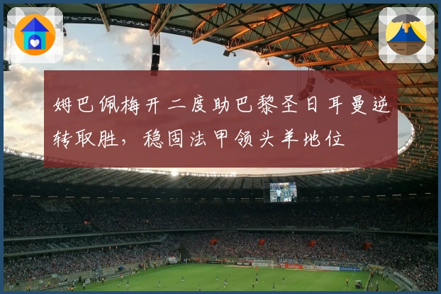 姆巴佩梅开二度助巴黎圣日耳曼逆转取胜，稳固法甲领头羊地位