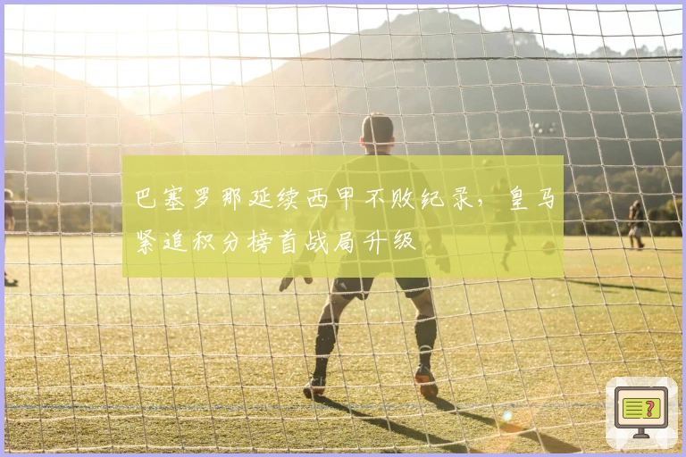 巴塞罗那延续西甲不败纪录，皇马紧追积分榜首战局升级