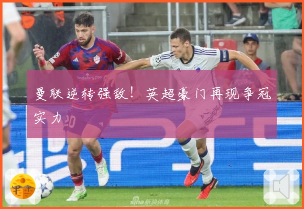 曼联逆转强敌！英超豪门再现争冠实力