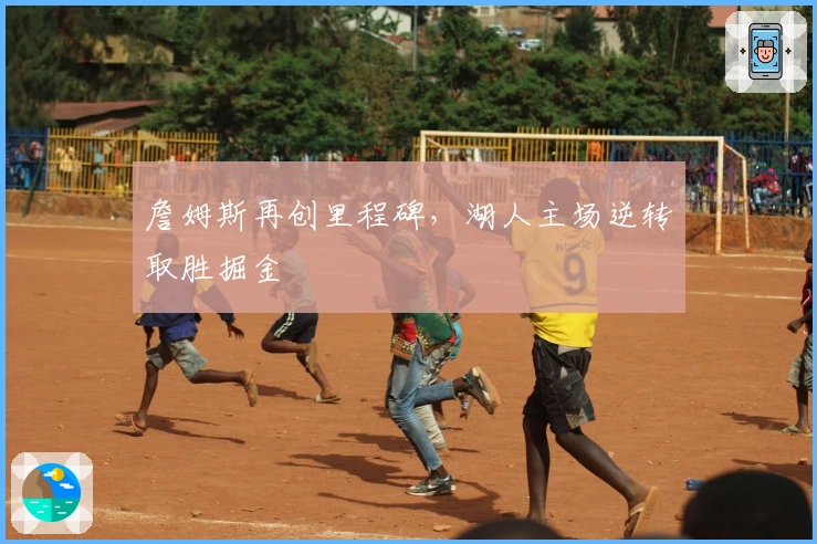 詹姆斯再创里程碑，湖人主场逆转取胜掘金