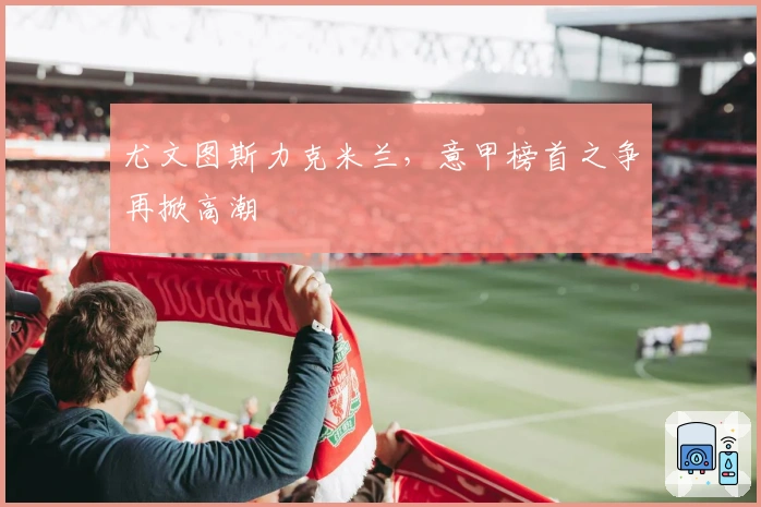 尤文图斯力克米兰，意甲榜首之争再掀高潮