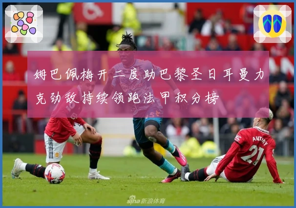 姆巴佩梅开二度助巴黎圣日耳曼力克劲敌持续领跑法甲积分榜