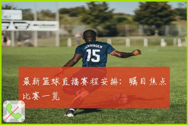 最新篮球直播赛程安排：瞩目焦点比赛一览